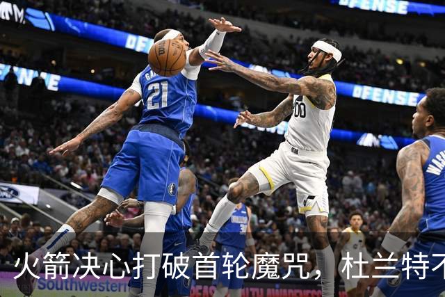 火箭决心打破首轮魔咒，杜兰特不甘被“退休”！