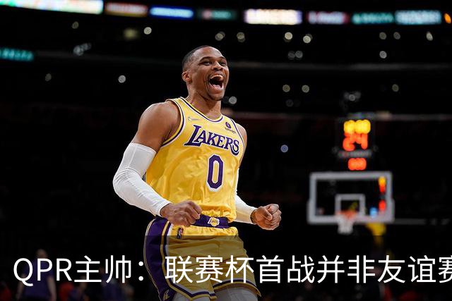 QPR主帅：联赛杯首战并非友谊赛，这种比赛“有答案”